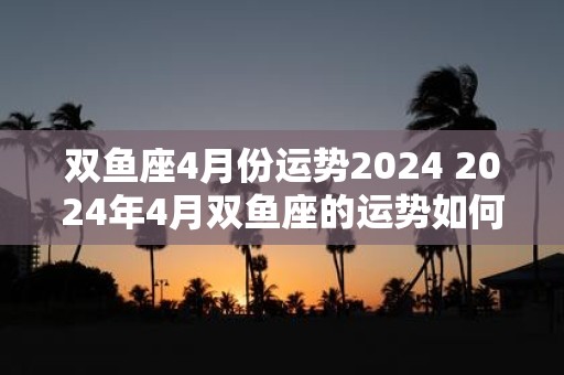 双鱼座4月份运势2025 2025年4月双鱼座的运势如何