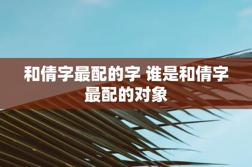 和倩字最配的字 谁是和倩字最配的对象