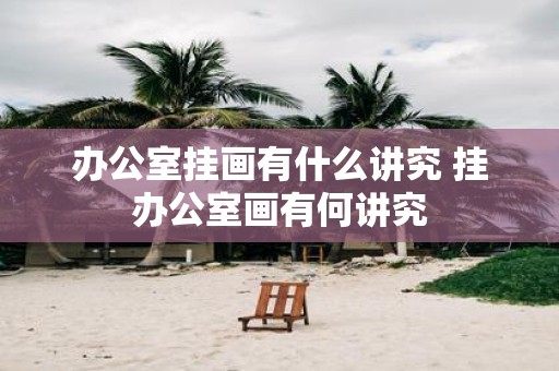 办公室挂画有什么讲究 挂办公室画有何讲究