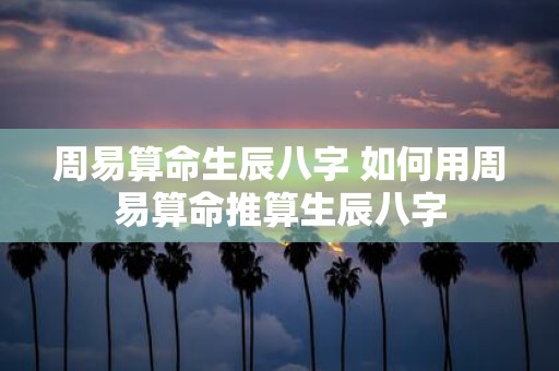 周易算命生辰八字 如何用周易算命推算生辰八字
