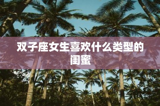 双子座女生喜欢什么类型的闺蜜 双子座女生喜欢什么类型的闺蜜