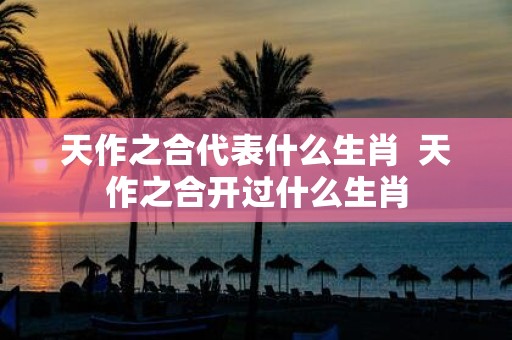 天作之合代表什么生肖 天作之合开过什么生肖