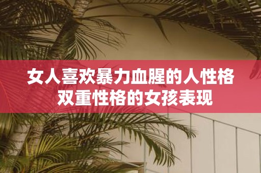女人喜欢暴力血腥的人性格 双重性格的女孩表现