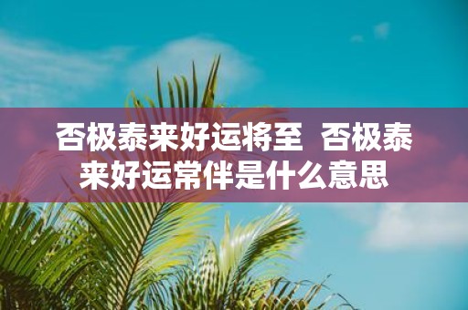 否极泰来好运将至 否极泰来好运常伴是什么意思