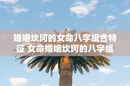 婚姻坎坷的女命八字组合特征 女命婚姻坎坷的八字组合