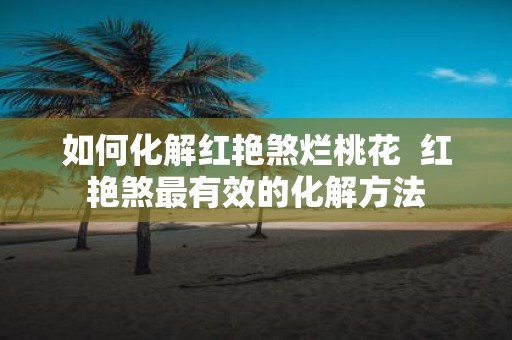 如何化解红艳煞烂桃花 红艳煞最有效的化解方法