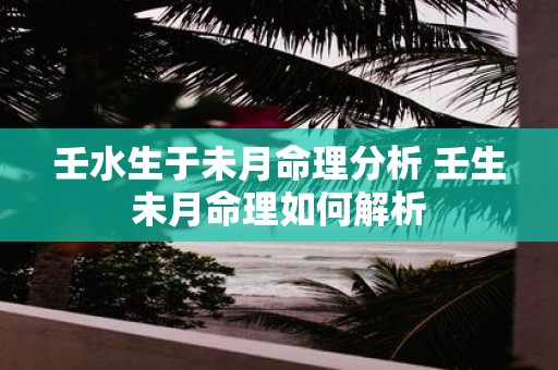 壬水生于未月命理分析 壬生未月命理如何解析