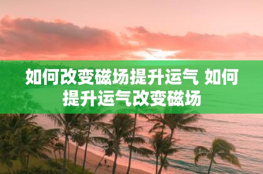 如何改变磁场提升运气 如何提升运气改变磁场