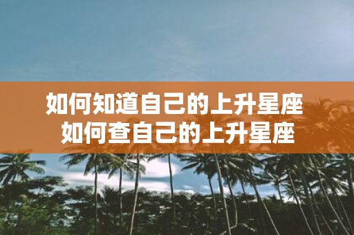 如何知道自己的上升星座 如何查自己的上升星座 如何知道自己的上升星座 如何查自己的上升星座