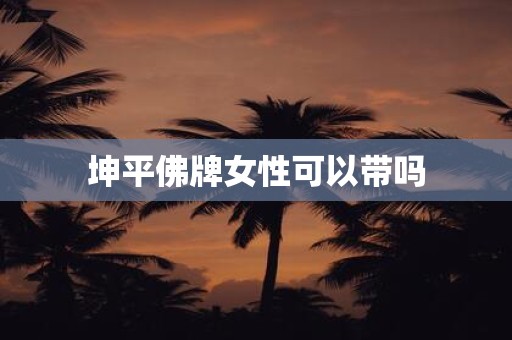 坤平佛牌女性可以带吗