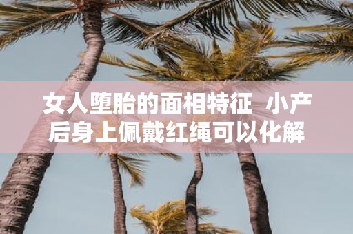 女人堕胎的面相特征 小产后身上佩戴红绳可以化解 女人堕胎的面相特征 小产后身上佩戴红绳可以化解