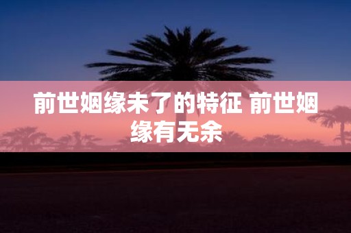 前世姻缘未了的特征 前世姻缘有无余