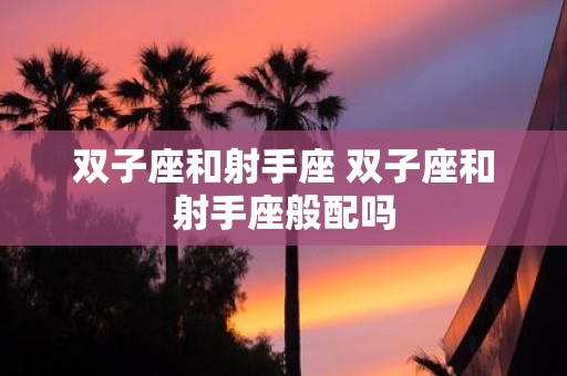 双子座和射手座 双子座和射手座般配吗