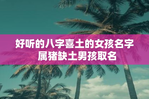 好听的八字喜土的女孩名字 属猪缺土男孩取名
