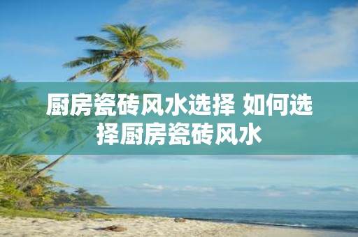 厨房瓷砖风水选择 如何选择厨房瓷砖风水