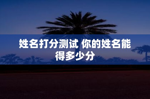 姓名打分测试 你的姓名能得多少分