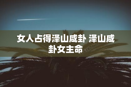 女人占得泽山咸卦 泽山咸卦女主命