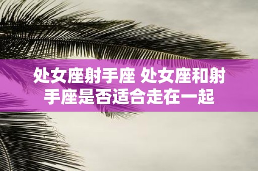 处女座射手座 处女座和射手座是否适合走在一起