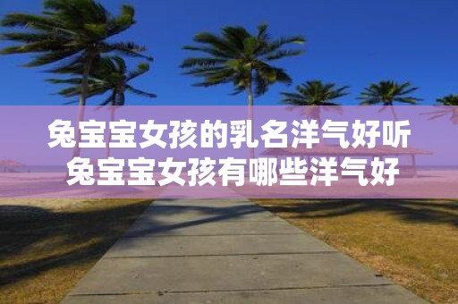 兔宝宝女孩的乳名洋气好听 兔宝宝女孩有哪些洋气好听的乳名