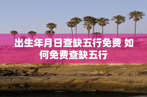 出生年月日查缺五行免费 如何免费查缺五行