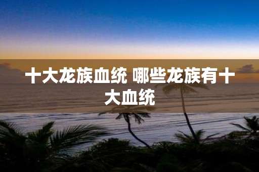 十大龙族血统 哪些龙族有十大血统