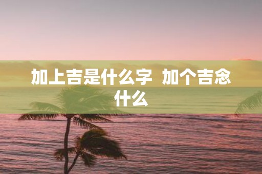 加上吉是什么字 加个吉念什么