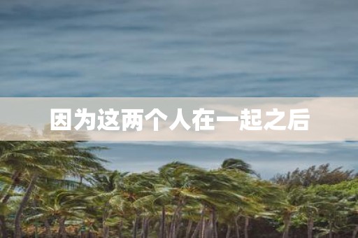因为这两个人在一起之后