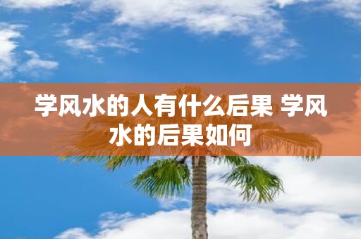 学风水的人有什么后果 学风水的后果如何
