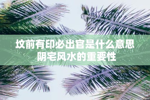 坟前有印必出官是什么意思 阴宅风水的重要性