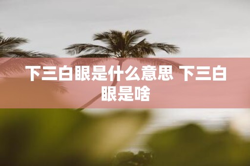 下三白眼是什么意思 下三白眼是啥