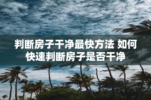 判断房子干净最快方法 如何快速判断房子是否干净