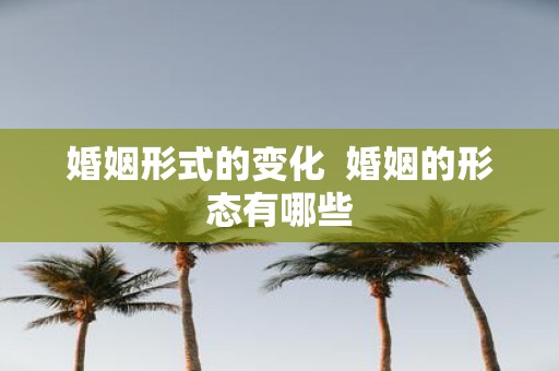 婚姻形式的变化 婚姻的形态有哪些