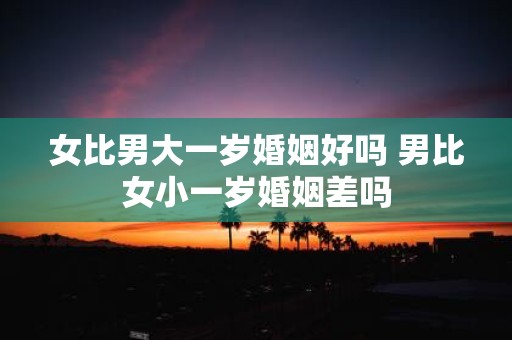 女比男大一岁婚姻好吗 男比女小一岁婚姻差吗