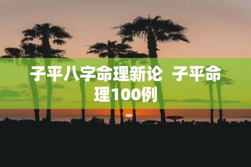 子平八字命理新论 子平命理100例