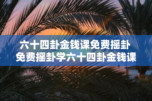 六十四卦金钱课免费摇卦 免费摇卦学六十四卦金钱课