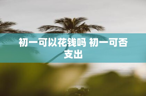 初一可以花钱吗 初一可否支出