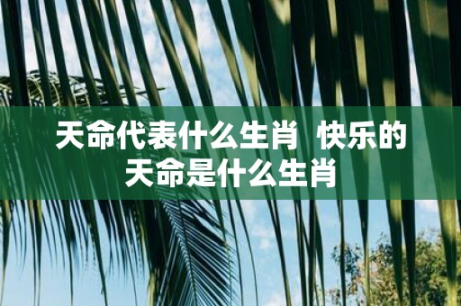 天命代表什么生肖 快乐的天命是什么生肖