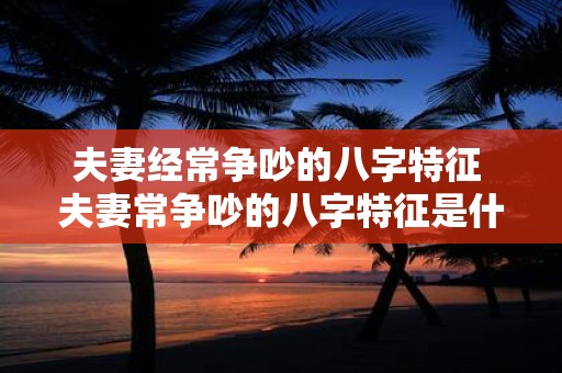 夫妻经常争吵的八字特征 夫妻常争吵的八字特征是什么