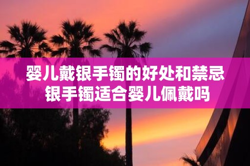 婴儿戴银手镯的好处和禁忌 银手镯适合婴儿佩戴吗