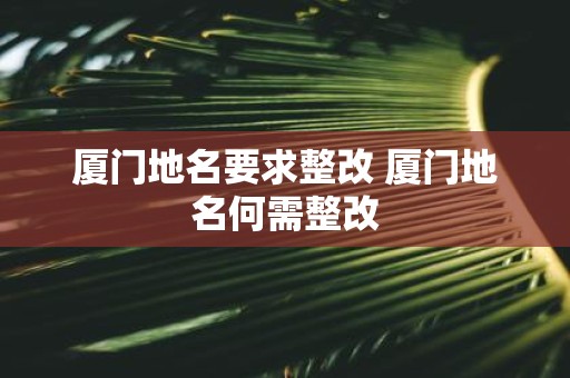 厦门地名要求整改 厦门地名何需整改