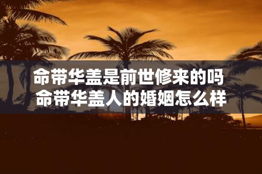 命带华盖是前世修来的吗 命带华盖人的婚姻怎么样