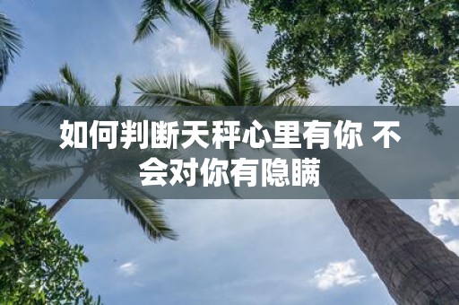 如何判断天秤心里有你 不会对你有隐瞒