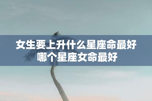 女生要上升什么星座命最好 哪个星座女命最好
