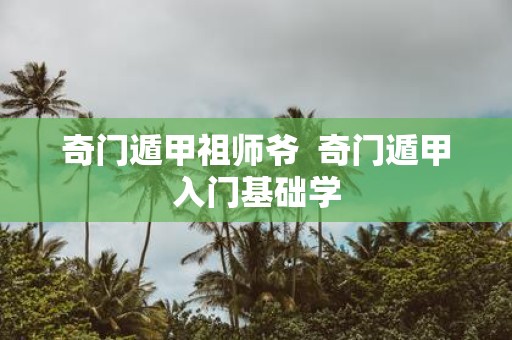 奇门遁甲祖师爷 奇门遁甲入门基础学