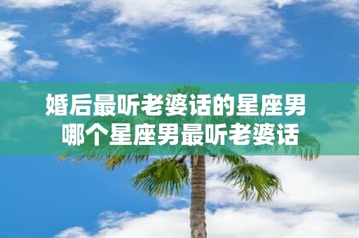 婚后最听老婆话的星座男 哪个星座男最听老婆话