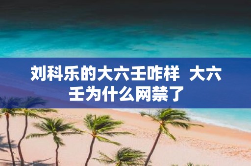 刘科乐的大六壬咋样 大六壬为什么网禁了