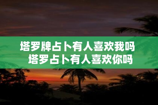 塔罗牌占卜有人喜欢我吗 塔罗占卜有人喜欢你吗