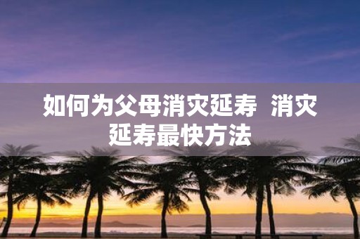 如何为父母消灾延寿 消灾延寿最快方法
