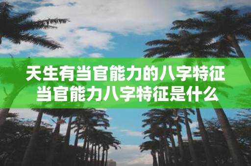 天生有当官能力的八字特征 当官能力八字特征是什么 天生有当官能力的八字特征 当官能力八字特征是什么