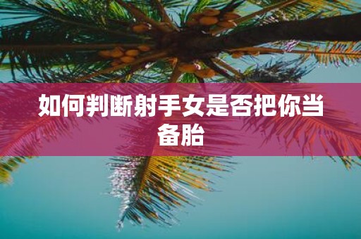 如何判断射手女是否把你当备胎